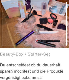 Beauty-Box / Starter-Set  Du entscheidest ob du dauerhaft sparen möchtest und die Produkte vergünstigt bekommst.